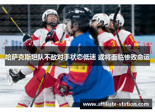 哈萨克斯坦队不敌对手状态低迷 或将面临惨败命运