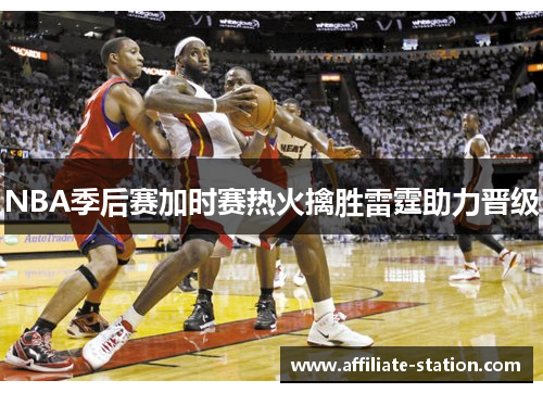 NBA季后赛加时赛热火擒胜雷霆助力晋级