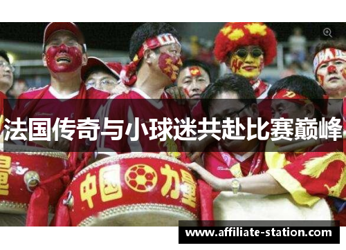 法国传奇与小球迷共赴比赛巅峰